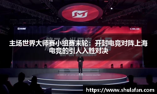 主场世界大师赛小组赛末轮：开封电竞对阵上海电竞的引人入胜对决