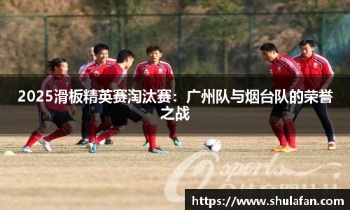 2025滑板精英赛淘汰赛：广州队与烟台队的荣誉之战