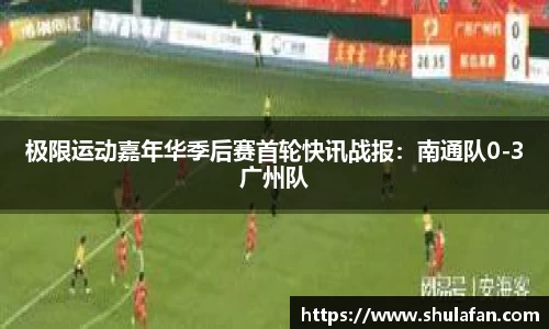 极限运动嘉年华季后赛首轮快讯战报：南通队0-3广州队