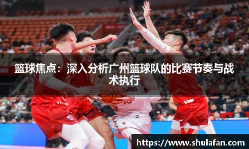 篮球焦点：深入分析广州篮球队的比赛节奏与战术执行