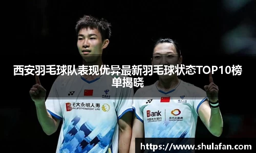西安羽毛球队表现优异最新羽毛球状态TOP10榜单揭晓