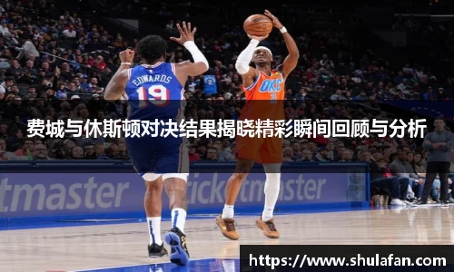 费城与休斯顿对决结果揭晓精彩瞬间回顾与分析