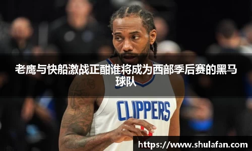 老鹰与快船激战正酣谁将成为西部季后赛的黑马球队