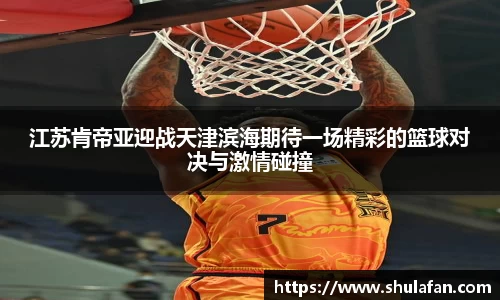 江苏肯帝亚迎战天津滨海期待一场精彩的篮球对决与激情碰撞
