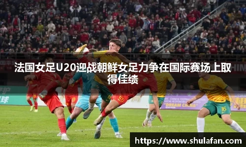 法国女足U20迎战朝鲜女足力争在国际赛场上取得佳绩