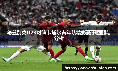 乌兹别克U23对阵卡塔尔青年队精彩赛事回顾与分析